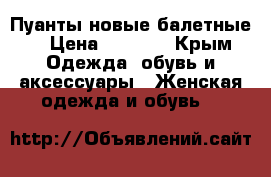 Пуанты новые балетные  › Цена ­ 1 000 - Крым Одежда, обувь и аксессуары » Женская одежда и обувь   